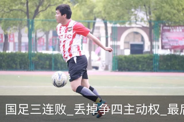 国足三连败 丢掉争四主动权 最后两场必须全胜